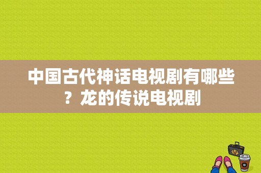 中国古代神话电视剧有哪些？龙的传说电视剧