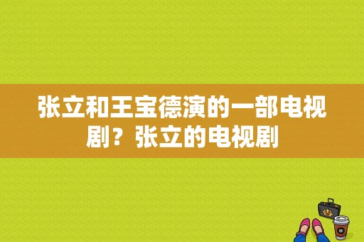 张立和王宝德演的一部电视剧？张立的电视剧