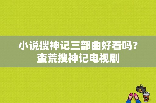 小说搜神记三部曲好看吗？蛮荒搜神记电视剧-图1