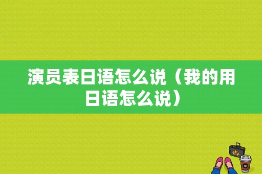 演员表日语怎么说（我的用日语怎么说）