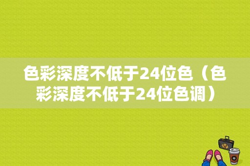 色彩深度不低于24位色（色彩深度不低于24位色调）