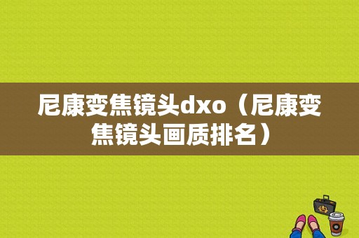 尼康变焦镜头dxo（尼康变焦镜头画质排名）-图1