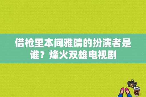 借枪里本间雅晴的扮演者是谁？烽火双雄电视剧-图1