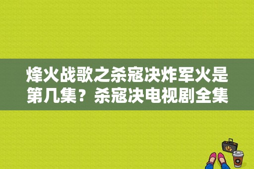 烽火战歌之杀寇决炸军火是第几集？杀寇决电视剧全集-图1