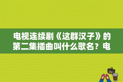 电视连续剧《这群汉子》的第二集插曲叫什么歌名？电视剧这群汉子-图1