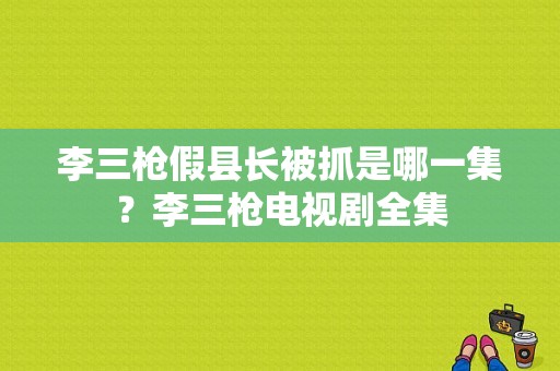 李三枪假县长被抓是哪一集？李三枪电视剧全集-图1