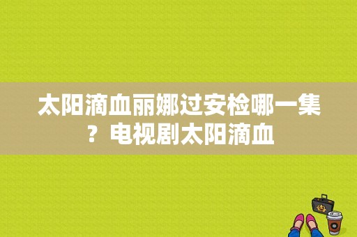 太阳滴血丽娜过安检哪一集？电视剧太阳滴血