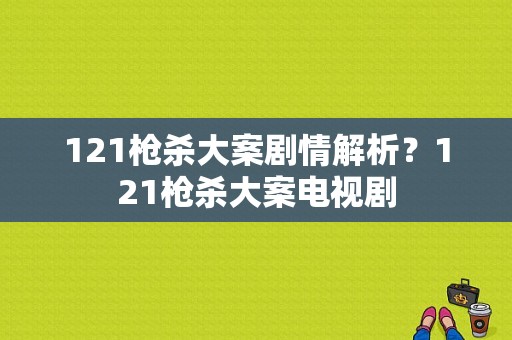 121枪杀大案剧情解析？121枪杀大案电视剧