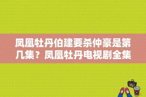 凤凰牡丹伯建要杀仲豪是第几集？凤凰牡丹电视剧全集-图1