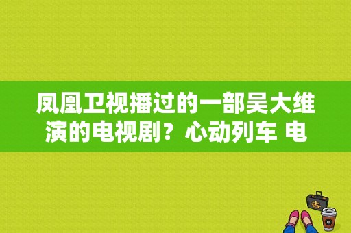 凤凰卫视播过的一部吴大维演的电视剧？心动列车 电视剧-图1