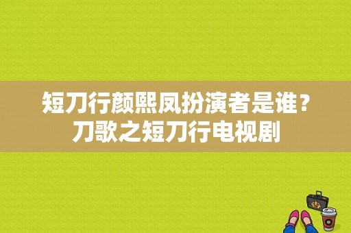 短刀行颜熙凤扮演者是谁？刀歌之短刀行电视剧-图1