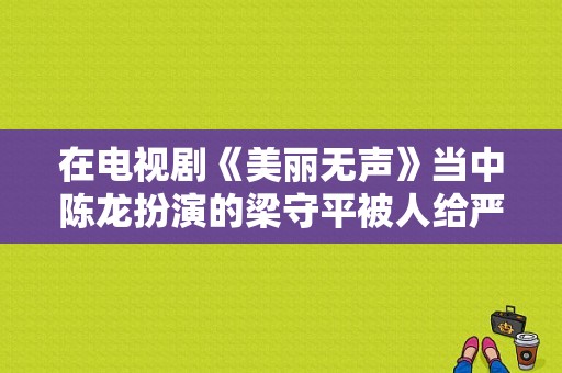 在电视剧《美丽无声》当中陈龙扮演的梁守平被人给严刑拷打是第几集啊？美丽无声 电视剧