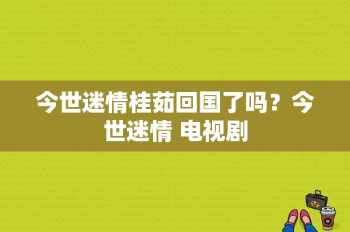 今世迷情桂茹回国了吗？今世迷情 电视剧