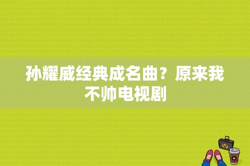 孙耀威经典成名曲？原来我不帅电视剧-图1