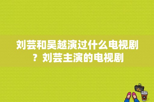 刘芸和吴越演过什么电视剧？刘芸主演的电视剧