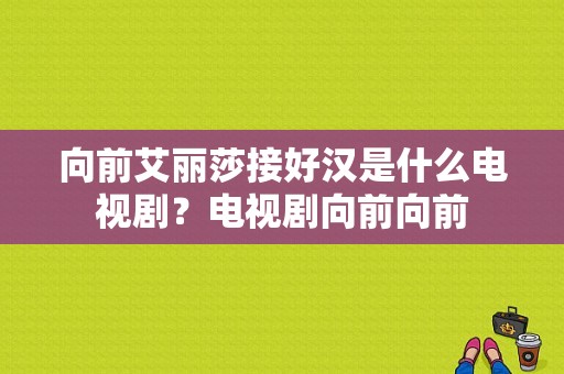 向前艾丽莎接好汉是什么电视剧？电视剧向前向前