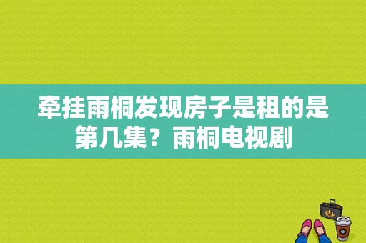 牵挂雨桐发现房子是租的是第几集？雨桐电视剧-图1