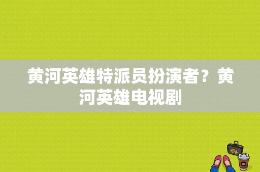 黄河英雄特派员扮演者？黄河英雄电视剧-图1