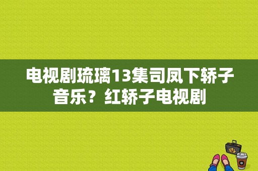 电视剧琉璃13集司凤下轿子音乐？红轿子电视剧