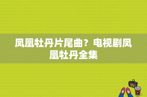 凤凰牡丹片尾曲？电视剧凤凰牡丹全集