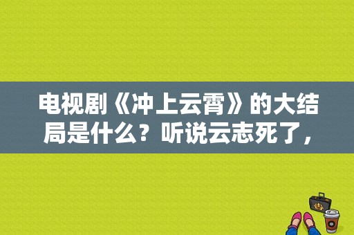 电视剧《冲上云霄》的大结局是什么？听说云志死了，是怎么死的啊？吴镇宇和陈慧珊在一起了么？云志电视剧-图1