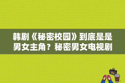 韩剧《秘密校园》到底是是男女主角？秘密男女电视剧