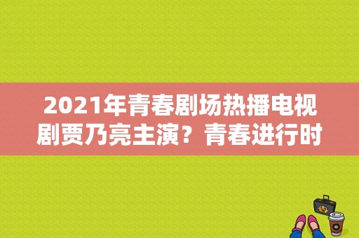 2021年青春剧场热播电视剧贾乃亮主演？青春进行时电视剧-图1