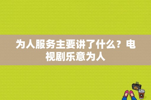 为人服务主要讲了什么？电视剧乐意为人