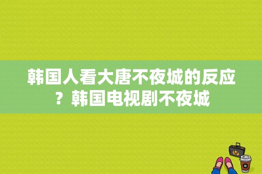 韩国人看大唐不夜城的反应？韩国电视剧不夜城