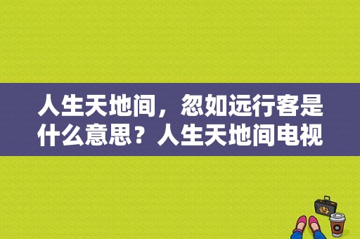 人生天地间，忽如远行客是什么意思？人生天地间电视剧