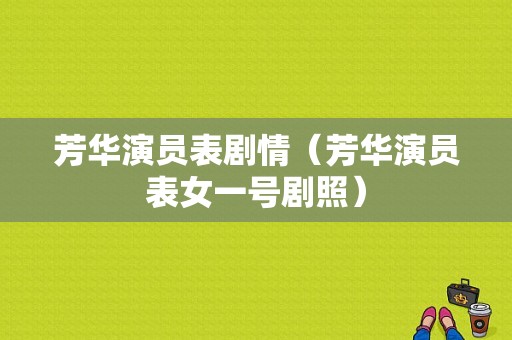 芳华演员表剧情（芳华演员表女一号剧照）