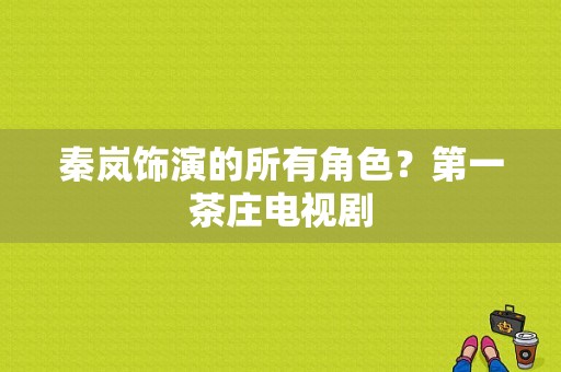 秦岚饰演的所有角色？第一茶庄电视剧