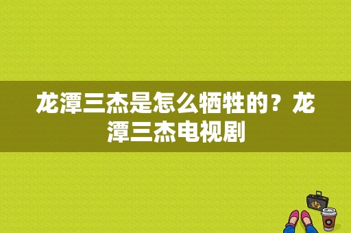 龙潭三杰是怎么牺牲的？龙潭三杰电视剧-图1