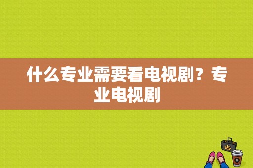 什么专业需要看电视剧？专业电视剧