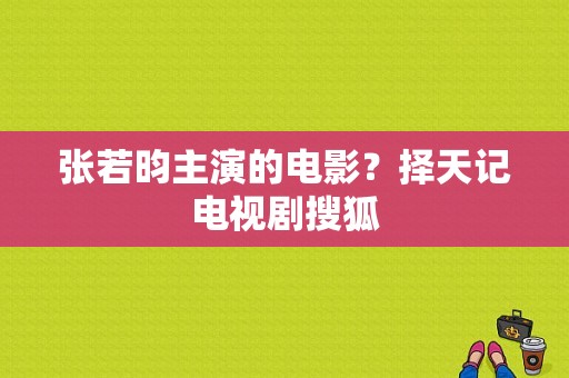 张若昀主演的电影？择天记电视剧搜狐