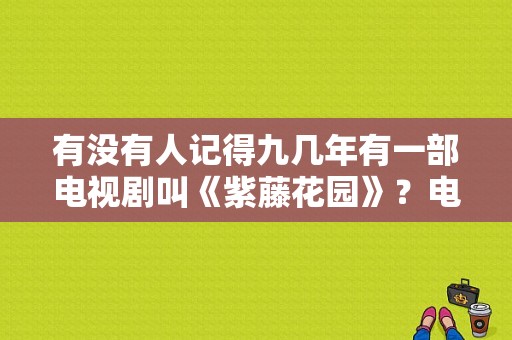 有没有人记得九几年有一部电视剧叫《紫藤花园》？电视剧紫藤花园-图1