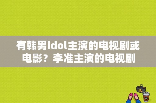 有韩男idol主演的电视剧或电影？李准主演的电视剧