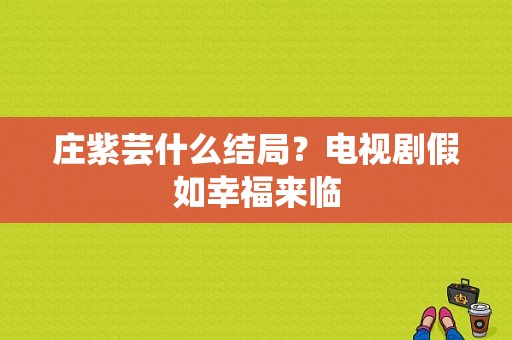 庄紫芸什么结局？电视剧假如幸福来临