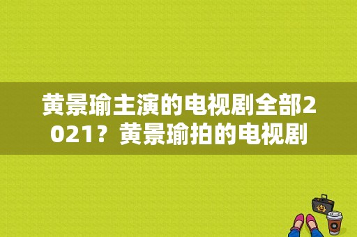 黄景瑜主演的电视剧全部2021？黄景瑜拍的电视剧