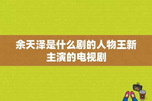 余天泽是什么剧的人物王新主演的电视剧