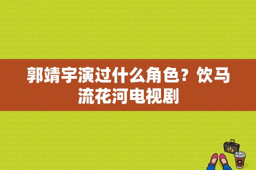 郭靖宇演过什么角色？饮马流花河电视剧-图1