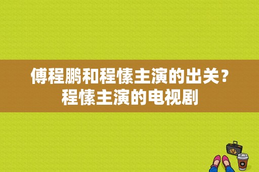 傅程鹏和程愫主演的出关？程愫主演的电视剧