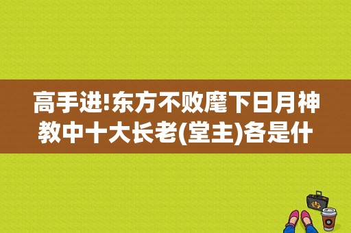 高手进!东方不败麾下日月神教中十大长老(堂主)各是什么堂的？日月神教电视剧-图1