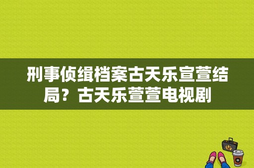 刑事侦缉档案古天乐宣萱结局？古天乐萱萱电视剧