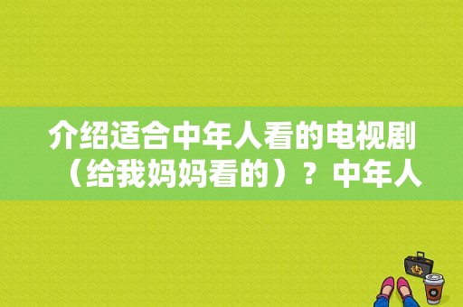 介绍适合中年人看的电视剧（给我妈妈看的）？中年人爱情电视剧-图1