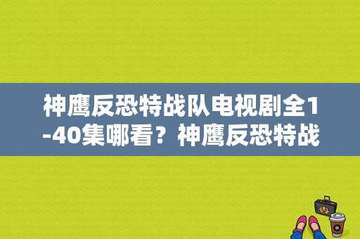 神鹰反恐特战队电视剧全1-40集哪看？神鹰反恐特战队电视剧-图1