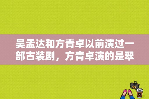 吴孟达和方青卓以前演过一部古装剧，方青卓演的是翠花，这部电视剧叫啥？方青卓演的电视剧-图1