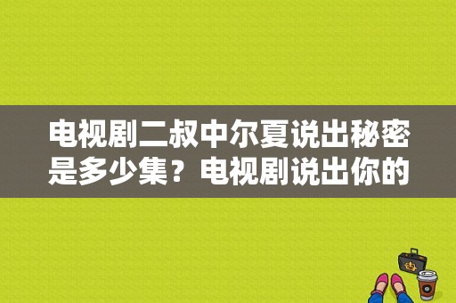 电视剧二叔中尔夏说出秘密是多少集？电视剧说出你的秘密-图1