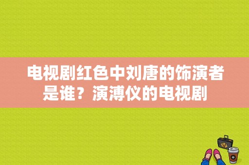 电视剧红色中刘唐的饰演者是谁？演溥仪的电视剧