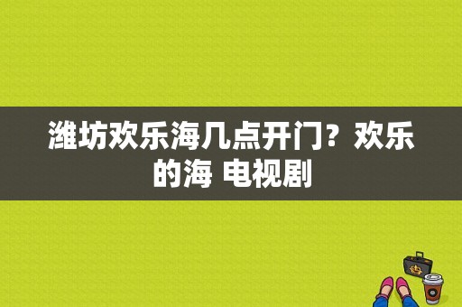 潍坊欢乐海几点开门？欢乐的海 电视剧